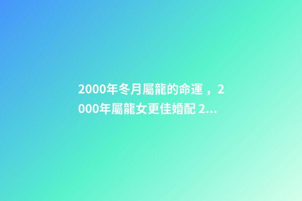 2000年冬月屬龍的命運，2000年屬龍女更佳婚配 2000年冬月初八是金命嗎-第1張-觀點-玄機派
